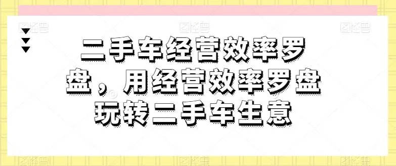 二手车经营效率罗盘，用经营效率罗盘玩转二手车生意_学通网创