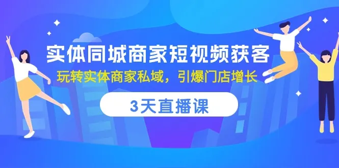 （10406期）实体同城商家短视频获客，3天直播课，玩转实体商家私域，引爆门店增长_学通网创