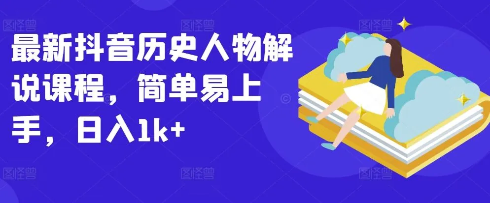最新抖音历史人物解说课程,简单易上手,日入1k+_学通网创