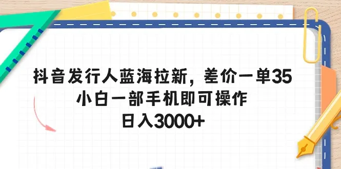 （10557期）抖音发行人蓝海拉新，差价一单35，小白一部手机即可操作，日入3000+_学通网创