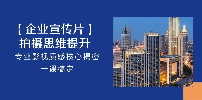 （10512期）【企业-宣传片】拍摄 思维提升，专业影视质感核心揭密，一课搞定（18节）_学通网创