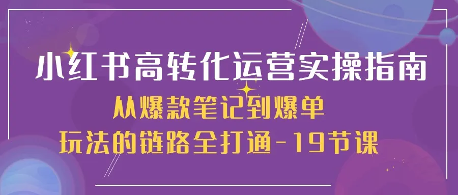 （10530期）小红书-高转化运营 实操指南，从爆款笔记到爆单玩法的链路全打通-19节课_学通网创