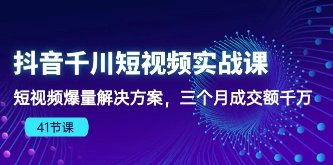 （10246期）抖音千川短视频实战课：短视频爆量解决方案，三个月成交额千万（41节课）_学通网创