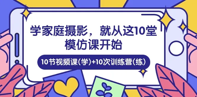 （10582期）学家庭 摄影，就从这10堂模仿课开始 ，10节视频课(学)+10次训练营(练)_学通网创