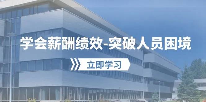 学会薪酬绩效突破人员困境：建立自己的【薪酬+绩效】体系，企业与员工双赢选择_学通网创