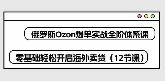 俄罗斯Ozon爆单实战全阶体系课，零基础轻松开启海外卖货（12节课）_学通网创