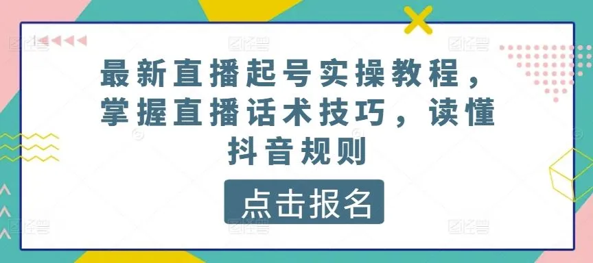 最新直播起号实操教程，掌握直播话术技巧，读懂抖音规则_学通网创
