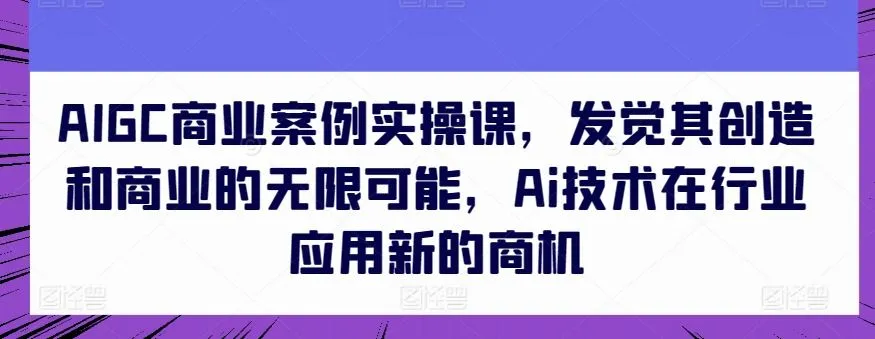 AIGC商业案例实操课，发觉其创造和商业的无限可能，Ai技术在行业应用新的商机_学通网创