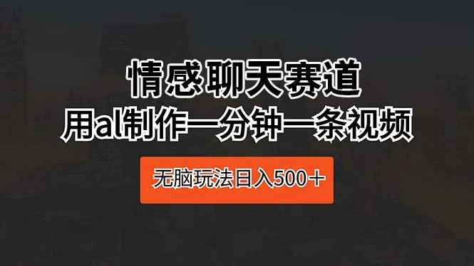 (10254期)情感聊天赛道 用ai制作一分钟一条视频 无脑玩法日入500+_学通网创