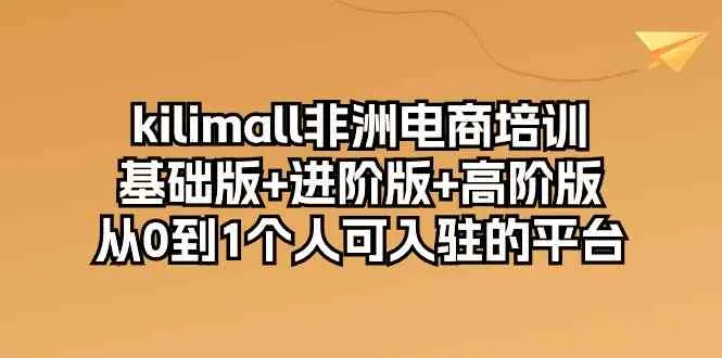 kilimall非洲电商培训，基础版+进阶版+高阶版 从0-1个人可入驻的平台（12节）_学通网创