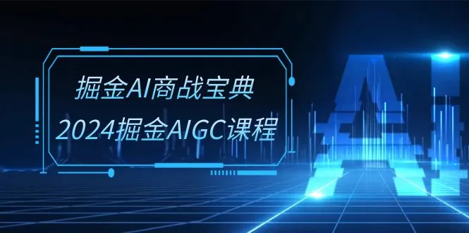 掘金AI商战宝典系统班:2024掘金AIGC课程(30节视频课)_学通网创