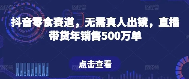 抖音零食赛道，无需真人出镜，直播带货年销售500万单【揭秘】_学通网创
