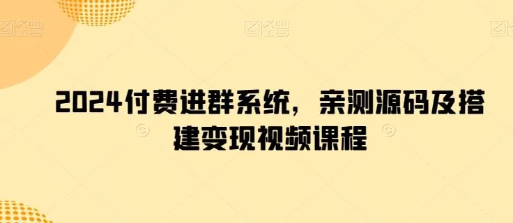 2024付费进群系统，亲测源码及搭建变现视频课程_学通网创
