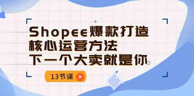 Shopee爆款打造核心运营方法，下一个大卖就是你（13节课）_学通网创