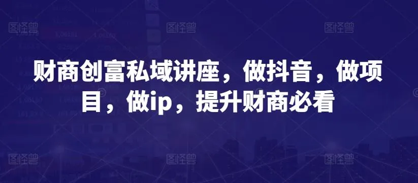财商创富私域讲座，做抖音，做项目，做ip，提升财商必看_学通网创