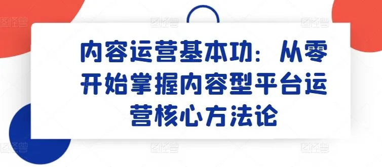 内容运营基本功：从零开始掌握内容型平台运营核心方法论_学通网创
