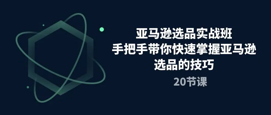 （10533期）亚马逊选品实战班，手把手带你快速掌握亚马逊选品的技巧（20节课）_学通网创