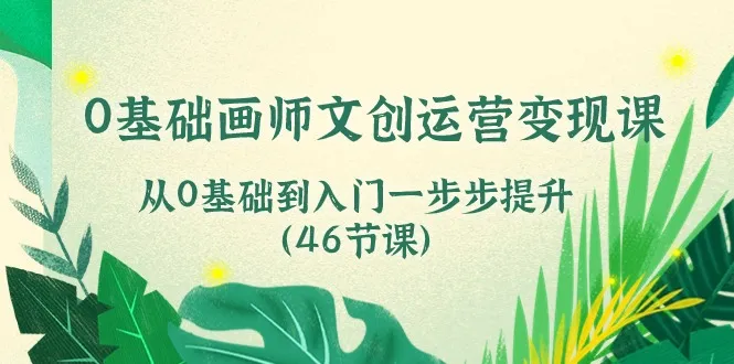 （10781期）0基础画师 文创运营变现课，从0基础到入门一步步提升（46节课）_学通网创