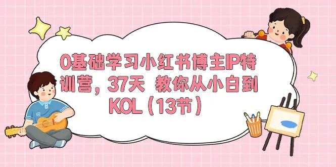 0基础学习小红书博主IP特训营【第5期】，37天教你从小白到KOL（13节）_学通网创