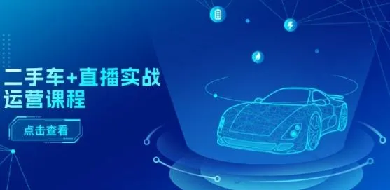 二手车+直播实战运营课程：直播推荐/短视频推荐/千川投放/直播全流程_学通网创