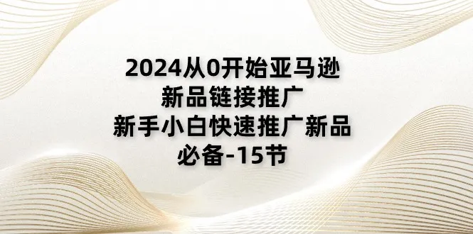 （11224期）2024从0开始亚马逊新品链接推广，新手小白快速推广新品的必备-15节_学通网创
