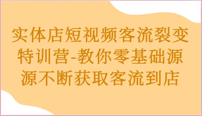 实体店短视频客流裂变特训营-教你零基础源源不断获取客流到店_学通网创