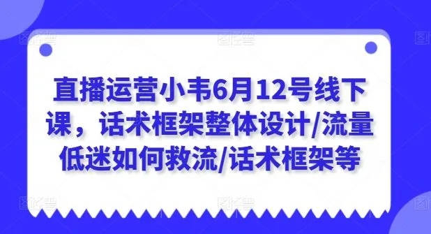直播运营小韦6月12号线下课,话术框架整体设计/流量低迷如何救流/话术框架等