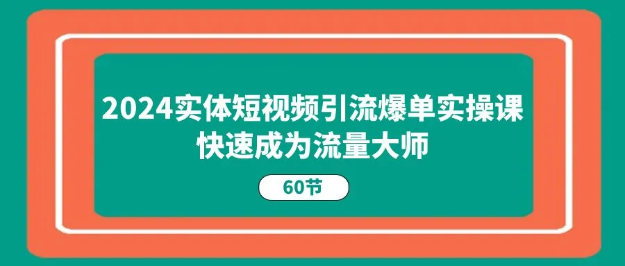 （11223期）2024实体短视频引流爆单实操课，快速成为流量大师（60节）_学通网创