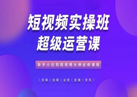 短视频实操班超级运营课，新手小白到短视频大神必修课程_学通网创