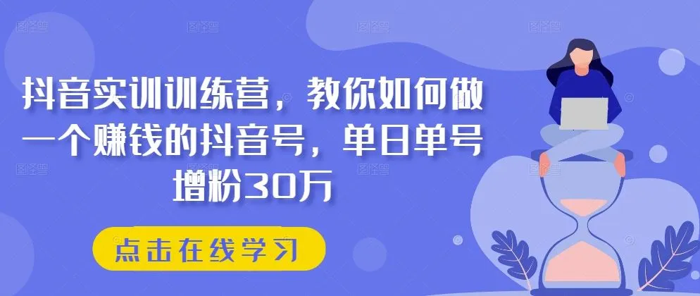 抖音实训训练营，教你如何做一个赚钱的抖音号，单日单号增粉30万_学通网创