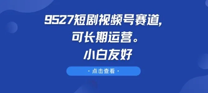 9527短剧视频号赛道，可长期运营，小白友好【揭秘】_学通网创