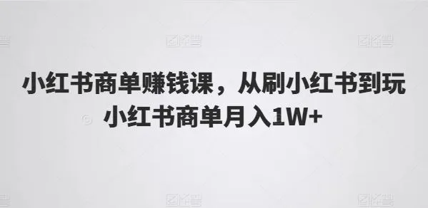 小红书商单赚钱课,从刷小红书到玩小红书商单月入1W+