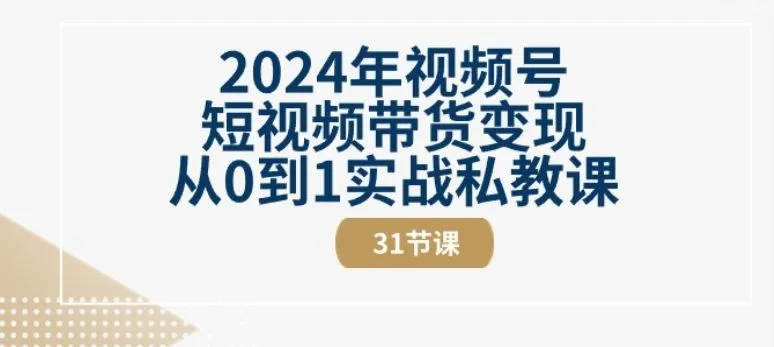 2024年视频号短视频带货变现从0到1实战私教课(31节视频课)_学通网创