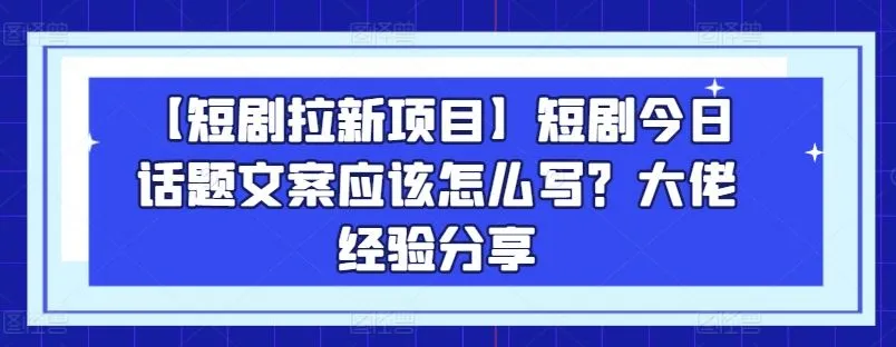 【短剧拉新项目】短剧今日话题文案应该怎么写？大佬经验分享_学通网创