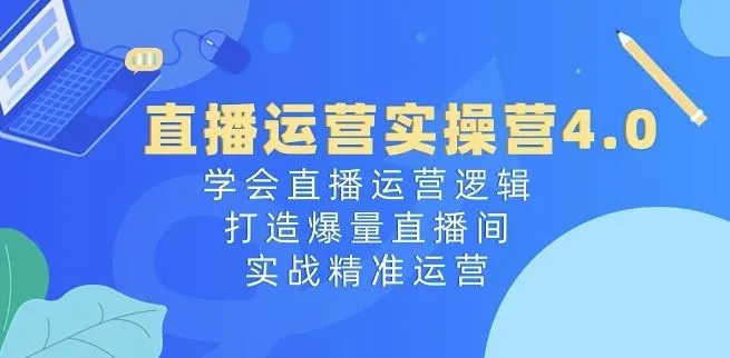 直播运营实操营4.0：学会直播运营逻辑，打造爆量直播间，实战精准运营_学通网创