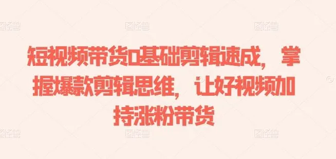 短视频带货0基础剪辑速成，掌握爆款剪辑思维，让好视频加持涨粉带货_学通网创