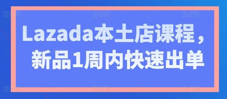 Lazada本土店课程，新品1周内快速出单_学通网创