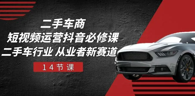 二手车商短视频运营抖音必修课，二手车行业 从业者新赛道（14节课）_学通网创