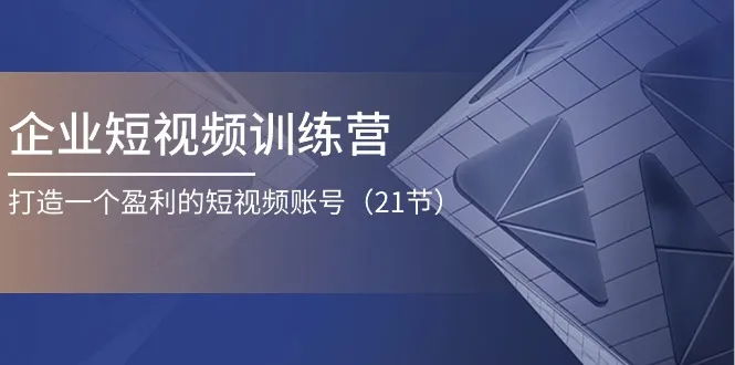 企业短视频训练营：打造一个盈利的短视频账号（21节）_学通网创