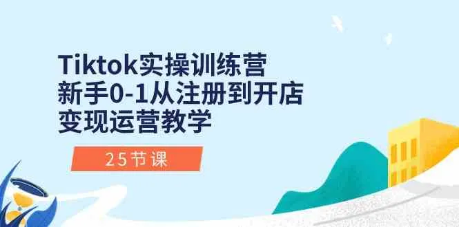 Tiktok实操训练营：新手0-1从注册到开店变现运营教学（25节课）_学通网创
