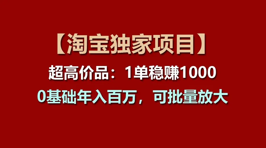 【淘宝独家项目】超高价品：1单稳赚1000多，0基础年入百万，可批量放大_学通网创