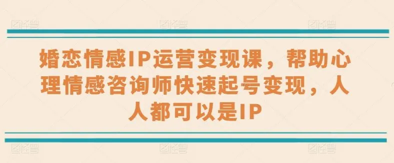 婚恋情感IP运营变现课，帮助心理情感咨询师快速起号变现，人人都可以是IP_学通网创