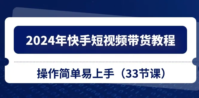 （10834期）2024年快手短视频带货教程，操作简单易上手（33节课）_学通网创