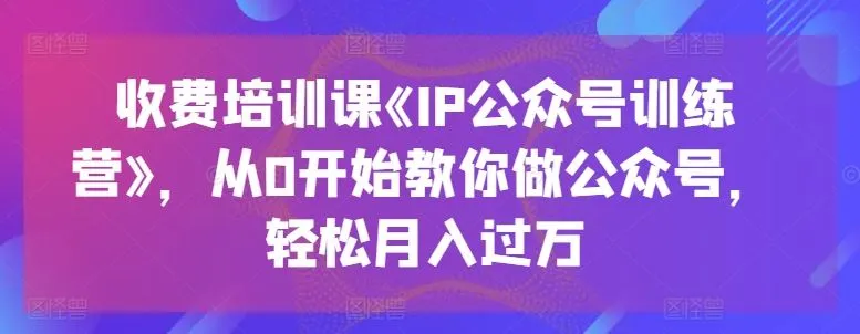 收费培训课《IP公众号训练营》,从0开始教你做公众号,轻松月入过万