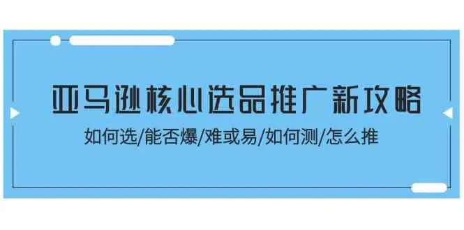亚马逊核心选品推广新攻略！如何选/能否爆/难或易/如何测/怎么推_学通网创