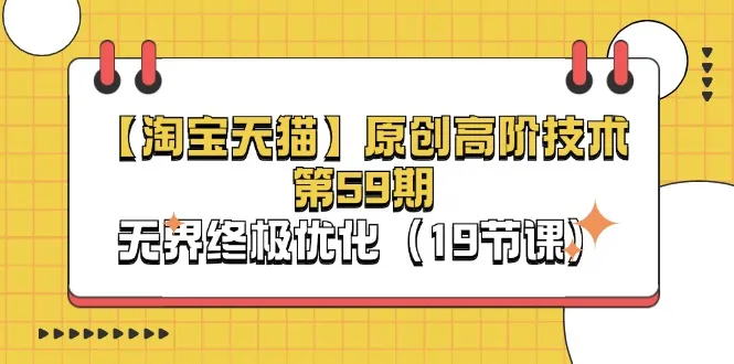 （11390期）【淘宝&天猫】原创高阶技术第59期，无界终极优化（19节课）_学通网创