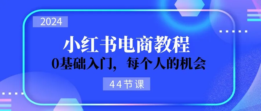 （11532期）2024从0-1学习小红书电商，0基础入门，每个人的机会（44节）_学通网创