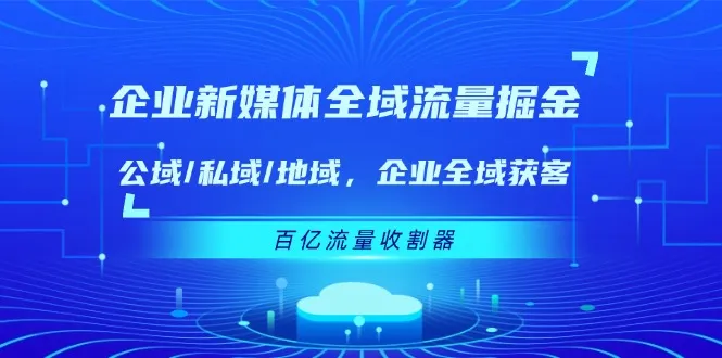 企业新媒体全域流量掘金：公域/私域/地域 企业全域获客 百亿流量收割器_学通网创