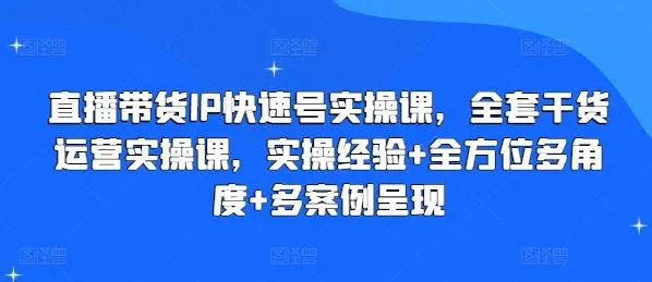 直播带货IP快速号实操课，全套干货运营实操课，实操经验+全方位多角度+多案例呈现_学通网创