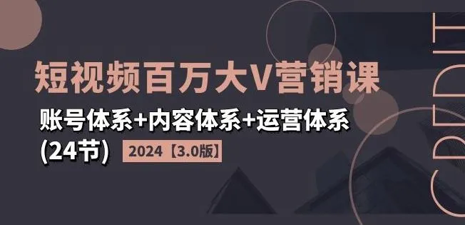 2024短视频百万大V营销课【3.0版】账号体系+内容体系+运营体系(24节)_学通网创
